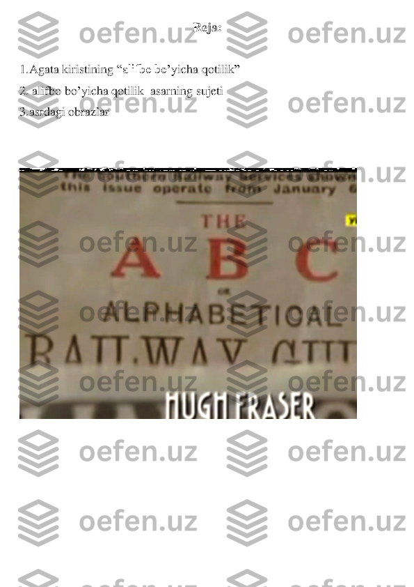 Reja:	 	
 	
1.Agata kiristining 	“alifbo bo	’yicha qotilik	” 	
2.	 alifbo bo	’yicha qotilik	  asarning	 sujeti	 	
3.asrdagi obrazlar	 	
 
 	
 	
 
 	  