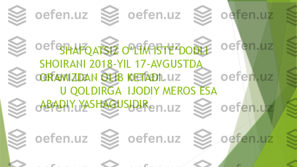        SHAFQATSIZ O’LIM ISTE’DODLI 
SHOIRANI 2018-YIL 17-AVGUSTDA  
ORAMIZDAN OLIB KETADI. 
      U QOLDIRGA  IJODIY MEROS ESA 
ABADIY YASHAGUSIDIR.                 