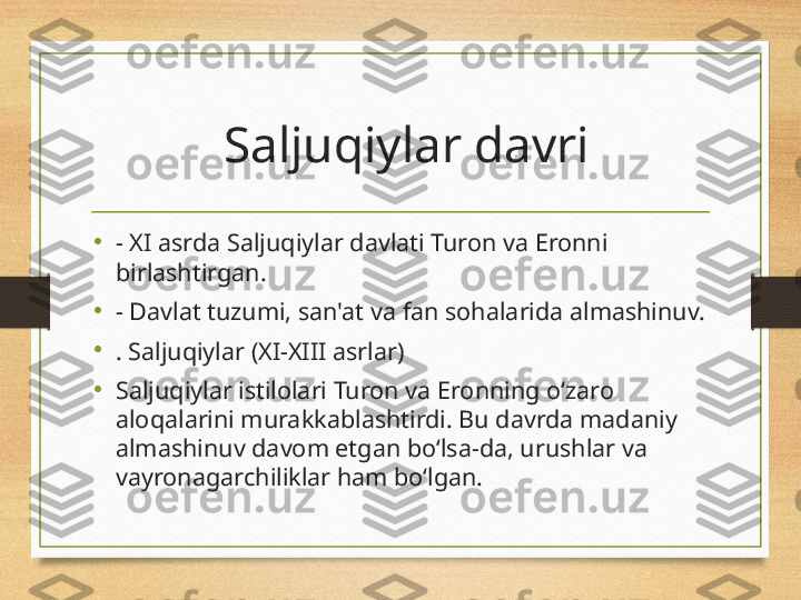   Saljuqiylar davri
•
- XI asrda Saljuqiylar davlati Turon va Eronni 
birlashtirgan.
•
- Davlat tuzumi, san'at va fan sohalarida almashinuv.
•
. Saljuqiylar (XI-XIII asrlar)
•
Saljuqiylar istilolari Turon va Eronning o‘zaro 
aloqalarini murakkablashtirdi. Bu davrda madaniy 
almashinuv davom etgan bo‘lsa-da, urushlar va 
vayronagarchiliklar ham bo‘lgan. 