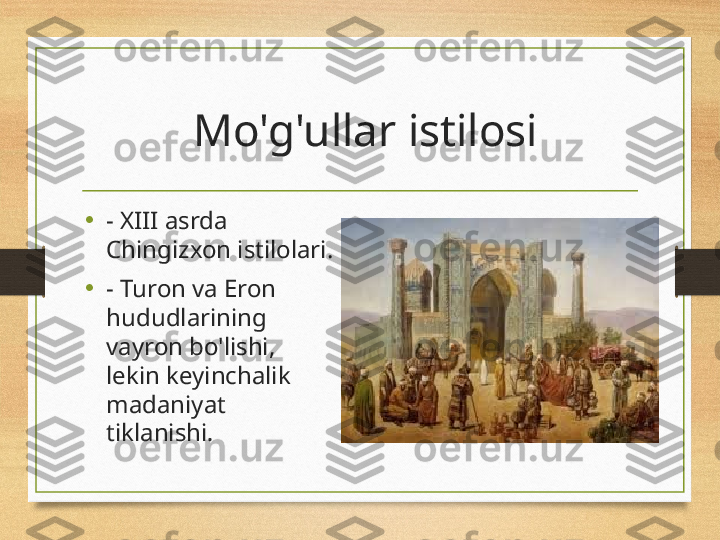   Mo'g'ullar istilosi
•
- XIII asrda 
Chingizxon istilolari.
•
- Turon va Eron 
hududlarining 
vayron bo'lishi, 
lekin keyinchalik 
madaniyat 
tiklanishi . 