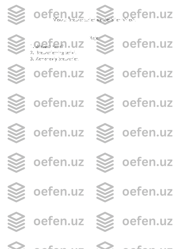 Mavzu: Brauzer turlari va ular bilan ishlash.
Reja:
1. Brauzer nima?
2. Brauzerlarning tarixi.
3. Zamonaviy brauzerlar. 