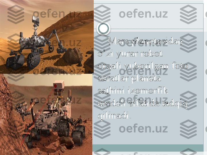 Mars planetasidan 
o’zi yurar robot 
orqali yuborilgan foto 
suratlar planeta 
sathini izomorfik 
modeli sifatida tadqiq 
qilinadi.    