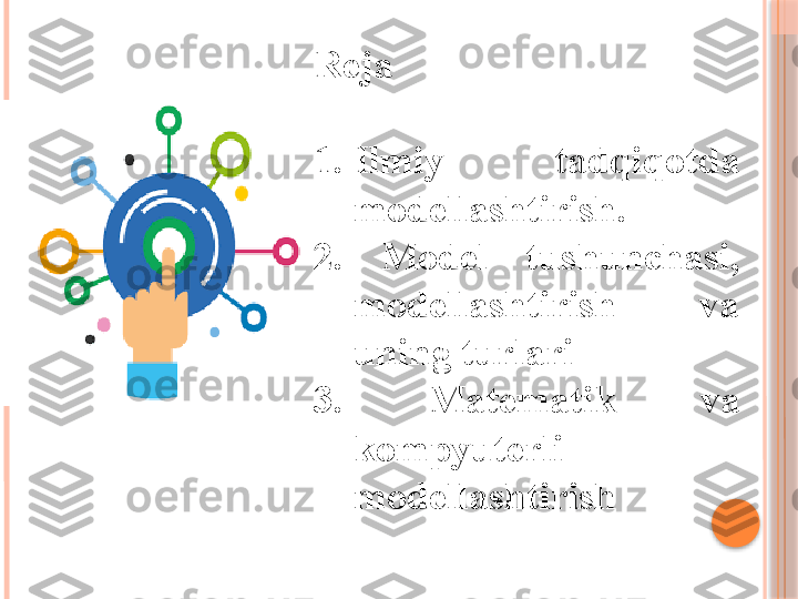 Reja 
1. Ilmiy  tadqiqotda 
modellashtirish. 
2.  Model  tushunchasi, 
modellashtirish  va 
uning turlari 
3.  Matematik  va 
kompyuterli 
modellashtirish      