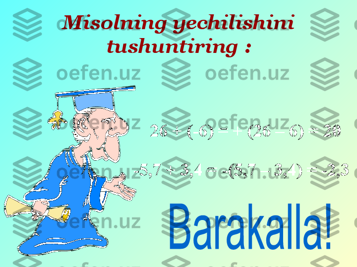 Misolning yechilishini 
tushuntiring  :
     26 + (-6) = + (26 – 6) = 20
     -5,7 + 3,4 = -(5,7 – 3,4) = -2,3 