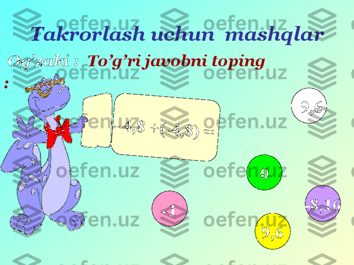 Takrorlash uchun  mashqlar
  Og’zaki :    To’g’ri javobni toping
:-	4	,8	 +	(	-	4	,8	)	 =
-1 0
9,6 -9,6
-8,16 