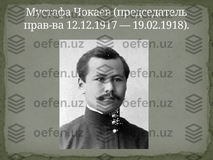 Мустафа Чокаев (председатель 
прав-ва 12.12.1917 — 19.02.1918). 