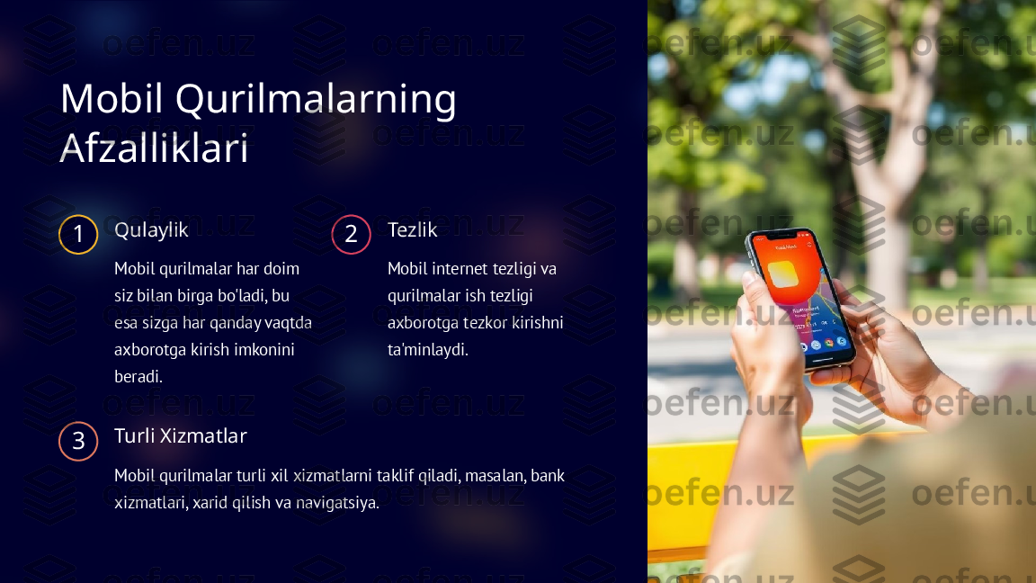 Mobil Qurilmalarning 
Afzalliklari
1 Qulaylik
Mobil qurilmalar har doim 
siz bilan birga bo'ladi, bu 
esa sizga har qanday vaqtda 
axborotga kirish imkonini 
beradi. 2 Tezlik
Mobil internet tezligi va 
qurilmalar ish tezligi 
axborotga tezkor kirishni 
ta'minlaydi.
3 Turli Xizmatlar
Mobil qurilmalar turli xil xizmatlarni taklif qiladi, masalan, bank 
xizmatlari, xarid qilish va navigatsiya.  