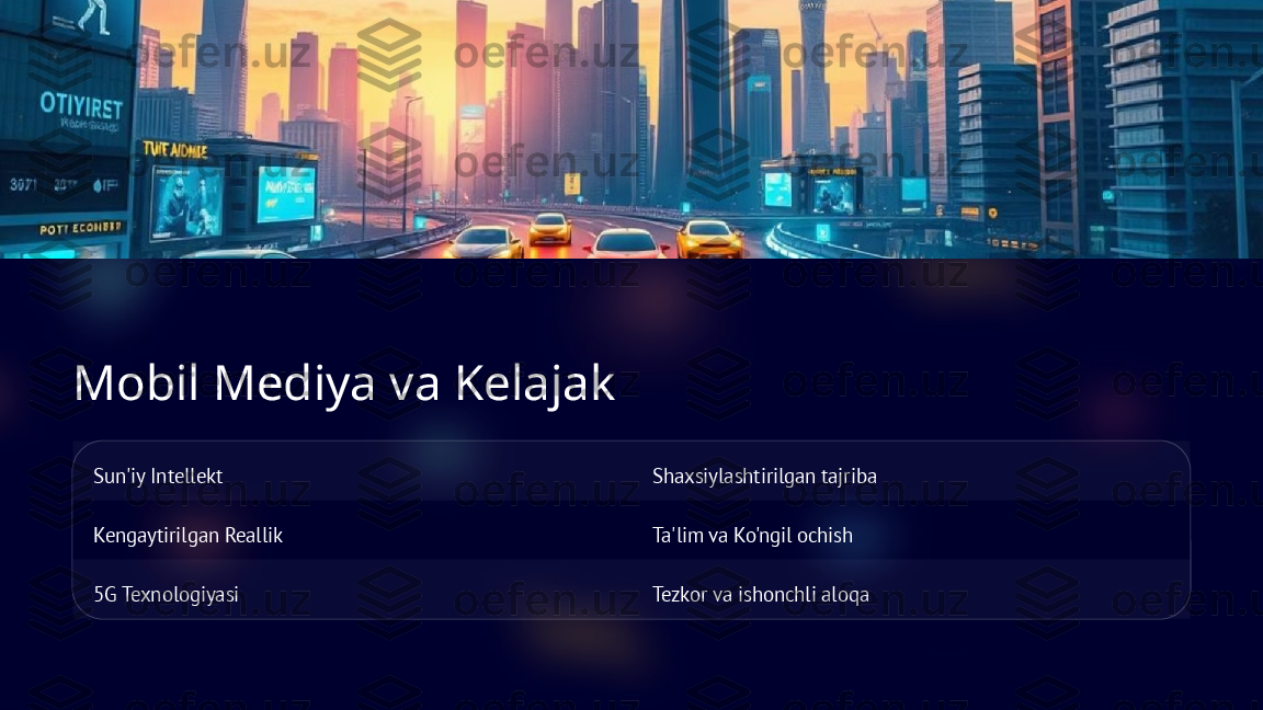 Mobil Mediya va Kelajak
Sun'iy Intellekt Shaxsiylashtirilgan tajriba
Kengaytirilgan Reallik Ta'lim va Ko'ngil ochish
5G Texnologiyasi Tezkor va ishonchli aloqa      