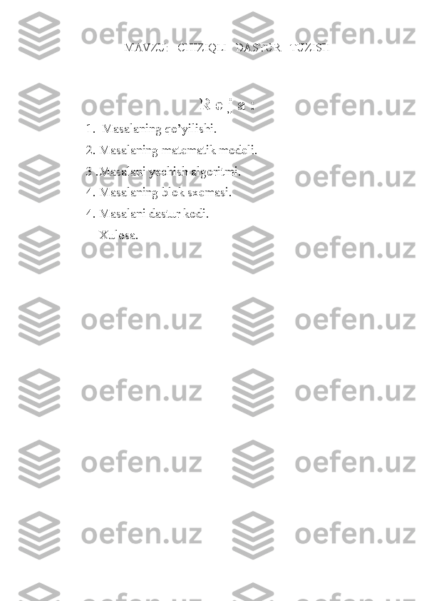 MAVZU:   CHIZIQLI   DASTUR   TUZISH
                              
R e j a :
1.  Masalaning qo’yilishi.
2. Masalaning matematik modeli.
3 .Masalani yechish algoritmi.
4. Masalaning blok sxemasi.
4. Masalani dastur kodi.
    Xulosa. 