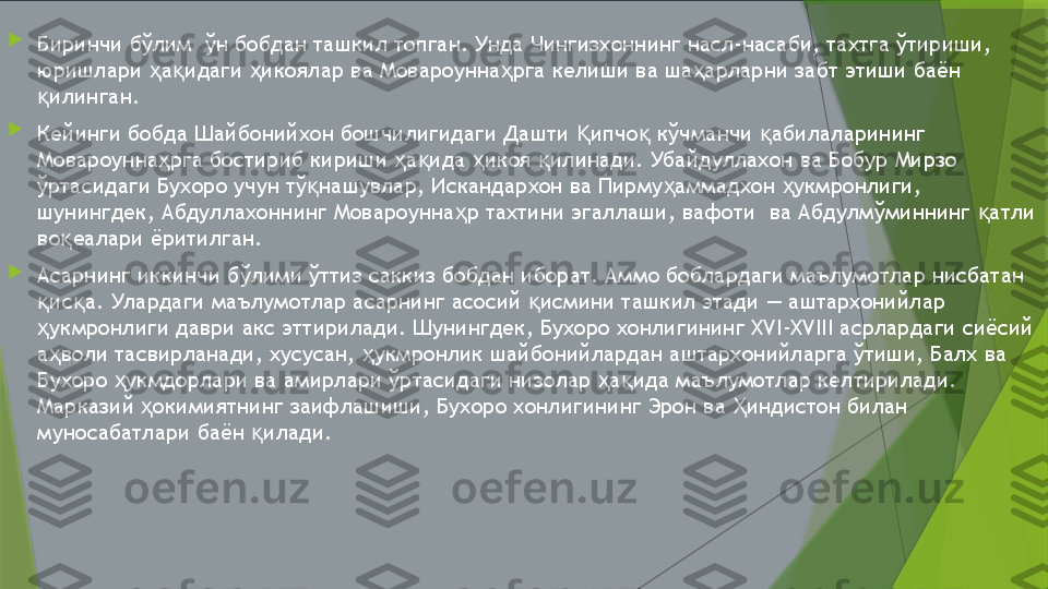 
Биринчи бўлим  ўн бобдан ташкил топган. Унда Чингизхоннинг насл-насаби, тахтга ўтириши, 
юришлари  а идаги  икоялар ва Мовароунна рга келиши ва ша арларни забт этиши баён ҳ қ ҳ ҳ ҳ
илинган. 	
қ

Кейинги бобда Шайбонийхон бошчилигидаги Дашти  ипчо  кўчманчи  абилаларининг 	
Қ қ қ
Мовароунна рга бостириб кириши  а ида  икоя  илинади. Убайдуллахон ва Бобур Мирзо 	
ҳ ҳ қ ҳ қ
ўртасидаги Бухоро учун тў нашувлар, Искандархон ва Пирму аммадхон  укмронлиги, 	
қ ҳ ҳ
шунингдек, Абдуллахоннинг Мовароунна р тахтини эгаллаши, вафоти  ва Абдулмўминнинг  атли 	
ҳ қ
во еалари ёритилган. 	
қ

Асарнинг иккинчи бўлими ўттиз саккиз бобдан иборат. Аммо боблардаги маълумотлар нисбатан 
ис а. Улардаги маълумотлар асарнинг асосий  исмини ташкил этади — аштархонийлар 	
қ қ қ
укмронлиги даври акс эттирилади. Шунингдек, Бухоро хонлигининг XVI-XVIII асрлардаги сиёсий 
ҳ
а воли тасвирланади, хусусан,  укмронлик шайбонийлардан аштархонийларга ўтиши, Балх ва 	
ҳ ҳ
Бухоро  укмдорлари ва амирлари ўртасидаги низолар  а ида маълумотлар келтирилади. 	
ҳ ҳ қ
Марказий  окимиятнинг заифлашиши, Бухоро хонлигининг Эрон ва  индистон билан 	
ҳ Ҳ
муносабатлари баён  илади.	
қ                 