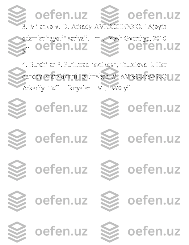 3. Milenko v. D. Arkady AVERCHENKO. "Ajoyib
odamlar hayoti" seriyali. - m .: Yosh Gvardiya, 2010
yil.
4. Burchilar P. Purhbred hazilkash; Trubilova E. Har
qanday   mamlakatni   qidirishda   //   AVERCHENKO
Arkadiy. Tefi. Hikoyalar. - M., 1990 yil. 