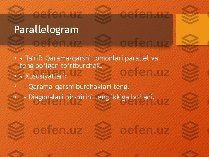 Parallelogram
•
•  Ta rif: Qarama-qarshi tomonlari parallel va ʼ
teng bo‘lgan to‘rtburchak.
•
•  Xususiyatlari:
•
   - Qarama-qarshi burchaklari teng.
•
   - Diagonalari bir-birini teng ikkiga bo‘ladi.  