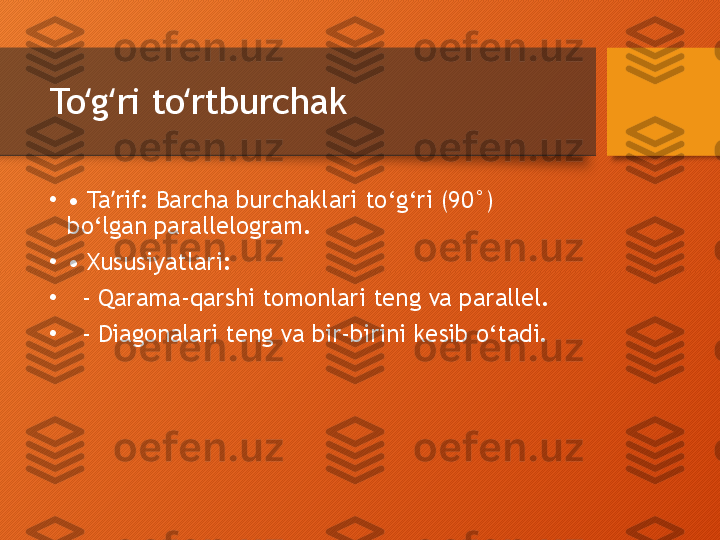 To g ri to rtburchakʻ ʻ ʻ
•
•  Ta rif: Barcha burchaklari to‘g‘ri (90°) 	
ʼ
bo‘lgan parallelogram.
•
•  Xususiyatlari:
•
   - Qarama-qarshi tomonlari teng va parallel.
•
   - Diagonalari teng va bir-birini kesib o‘tadi.  