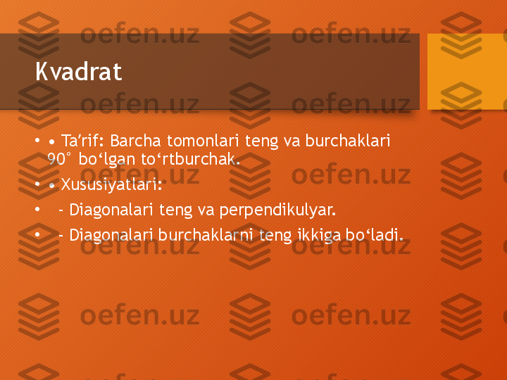 Kvadrat
•
•  Ta rif: Barcha tomonlari teng va burchaklari ʼ
90° bo‘lgan to‘rtburchak.
•
•  Xususiyatlari:
•
   - Diagonalari teng va perpendikulyar.
•
   - Diagonalari burchaklarni teng ikkiga bo‘ladi.  