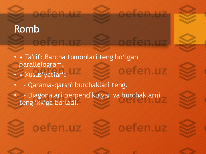 Romb
•
•  Ta rif: Barcha tomonlari teng bo‘lgan ʼ
parallelogram.
•
•  Xususiyatlari:
•
   - Qarama-qarshi burchaklari teng.
•
   - Diagonalari perpendikulyar va burchaklarni 
teng ikkiga bo‘ladi.  