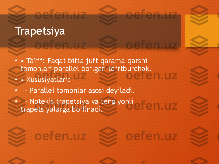 Trapetsiya
•
•  Ta rif: Faqat bitta juft qarama-qarshi ʼ
tomonlari parallel bo‘lgan to‘rtburchak.
•
•  Xususiyatlari:
•
   - Parallel tomonlar asosi deyiladi.
•
   - Notekis trapetsiya va teng yonli 
trapetsiyalarga bo‘linadi.  