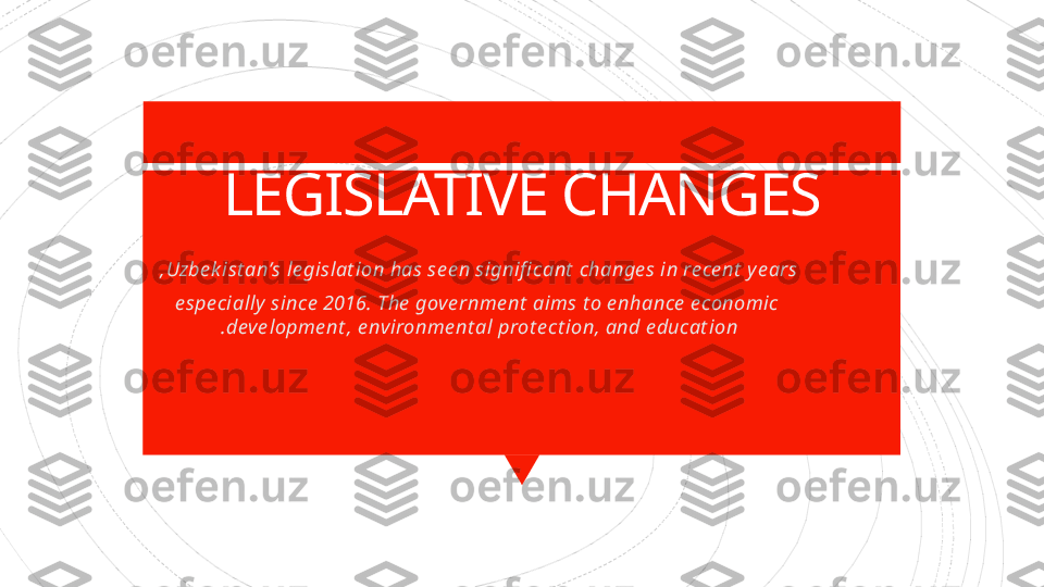 LEGISLATIVE CHANGES
.1Uzbe k ist an’s le gislat ion has se e n signifi cant  change s in re ce nt  ye ars,
.2 e spe cially  since  2016. The  gove rnme nt  aims t o e nhance  e conomic 
deve lopme nt , e nvironme nt al prot e ct ion, and e ducat ion.                    