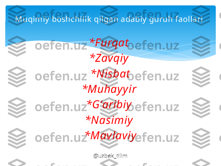 *F urq а t  
*Z а vqiy  
*Nisb а t
*Muh а y y ir 
*G‘ а ribiy  
*N а simiy  
*M а vl а viyMuqimiy  boshchilik  qilgan adabiy  guruh faollari 
@uzbek_tilim   