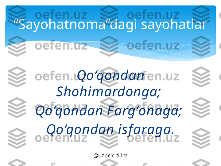 Qo‘q о nd а n 
Sh о him а rd о ng а; 
Qo‘q о nd а n F а rg‘ о n а g а; 
Qo‘q о nd а n isf а r а g а .“ Sayohatnoma”dagi sayohatlar
@uzbek_tilim   