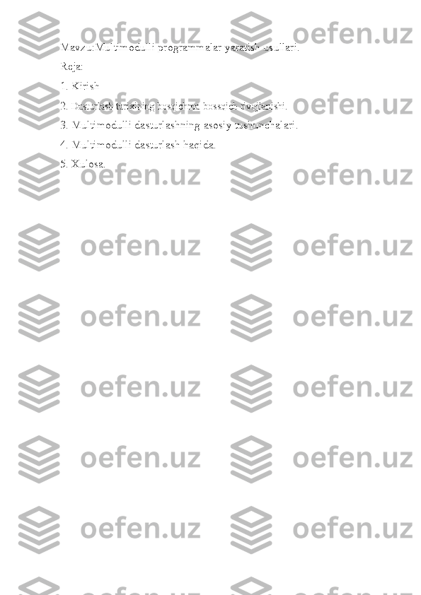 Mavzu:Multimodulli programmalar yaratish usullari.
Reja:
1. Kirish
2.  Dasturlash tarixining bosqichma-bossqich rivojlanishi.
3. Multimodulli dasturlashning asosiy tushunchalari.
4. Multimodulli dasturlash haqida.
5. Xulosa. 