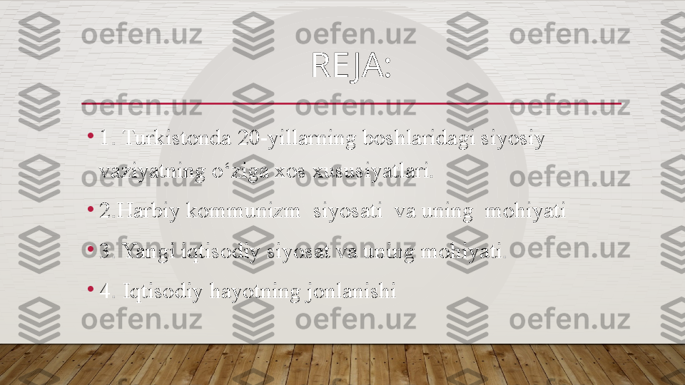 RE JA:
•
1 .  Turkistonda 20-yillarning boshlaridagi siyosiy 
vaziyatning o‘ziga xos xususiyatlari.
•
2 . Harbiy kommunizm  siyosati  va uning  mohiyati
•
3 .  Yangi iqtisodiy   siyosat va uning mohiyati.
•
4 .  Iqtisodiy hayotning jonlanishi  