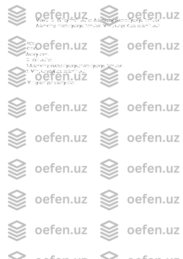 Mavzu:  CHekli ayirmali usullar. Adamsning ekstropolyatsiya formulasi
Adamsning  interpolyatsiya formulasi. Miln ,Runge-Kutta qadamli usuli
Reja:
Kirish.
Asosiy qism.
CHekli usullar.
2.Adamsning ekstrapolyatsiya,interpolyatsiya formulasi.
3. Miln,Runge-Kutta qadamli usul.
IV.Foydanilgan adabiyotlar. 