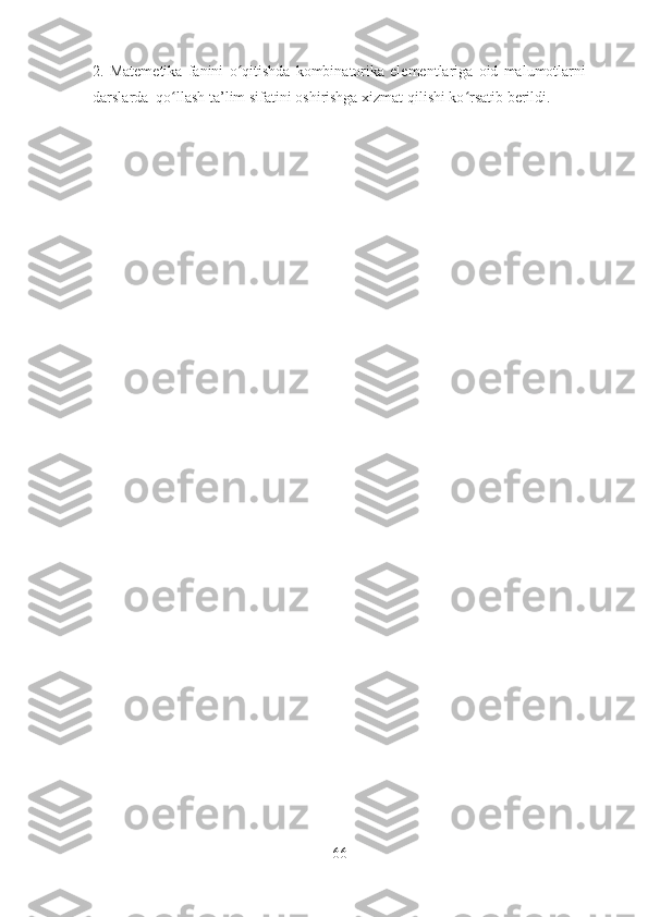 2.   Matemetika   fanini   o qitishda   kombinatorika   elementlariga   oid   malumotlarniʻ
darslarda  qo llash ta’lim sifatini oshirishga xizmat qilishi ko rsatib berildi. 	
ʻ ʻ
66 