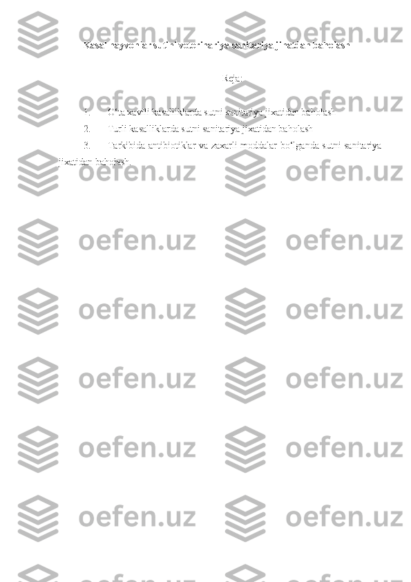 Kasal hayvonlar sutini veterinariya sanitariya jihatdan baholash
Reja:
1. O‘ta xavfli kasalliklarda sutni sanitariya jixatidan baholash
2. Turli kasalliklarda sutni sanitariya jixatidan baholash
3. Tarkibida antibiotiklar va zaxarli moddalar bo‘lganda sutni sanitariya
jixatidan baholash. 