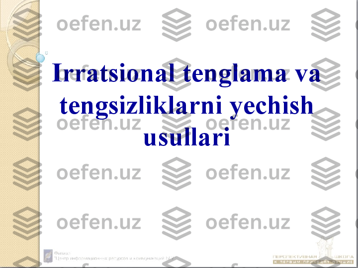 Irratsional tenglama va 
tengsizliklarni yechish 
usullari 