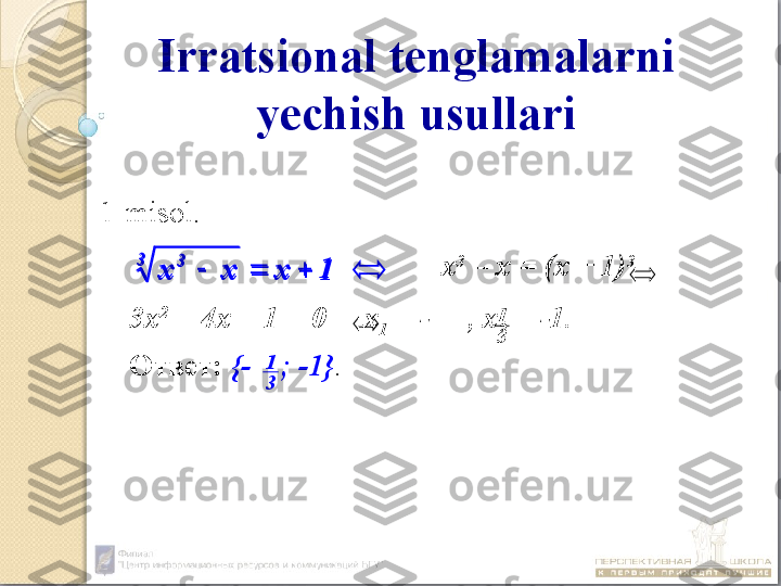 Irratsional tenglamalarni 
yechish usullari
1-misol .
х 3
 – х = (х + 1) 3
 
3х 2
 + 4х + 1 = 0  х
1  = -     , х
2  = -1.
Ответ:   { -     ; -1} .1	x	x	x	
3	3	
		 1
3
1
3	1	x	x	x	
3	3	
		 