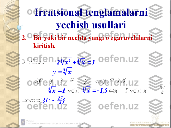 Irratsional tenglamalarni 
yechish usullari
2. Bir yoki bir nechta yangi o'zgaruvchilarni 
kiritish.
3-misol .
              .
  2у 2
 + у – 3 = 0 у
1  = 1, у
2  = -1,5.
                        yoki                       х = 1   yoki   х = -      .  
Javob :   {1; -     } .3	x	x	2	
3	3	2	
		
3	
x	y		
1	x	
3	
	1,5	x	
3	
	 27
8
27
8
3	x	x	2	
3	3	2	
		
3	
x	y		
1	x	
3	
	1,5	x	
3	
	 