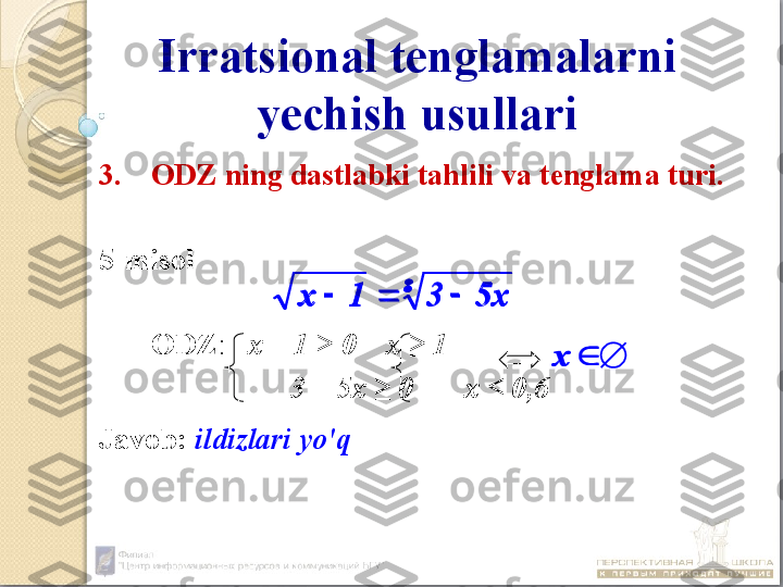 Irratsional tenglamalarni 
yechish usullari
3. ODZ ning dastlabki tahlili va tenglama turi.
5-misol
ODZ :    х – 1  ≥ 0 х ≥ 1
         3 – 5х ≥ 0 х ≤ 0,6
Javob:   ildizlari yo'q8	
5x	3	1	x				
	x	
8	
5x	3	1	x				
	x 