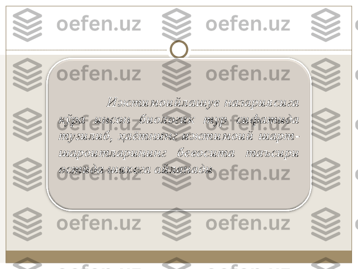                     Ижтимoийлaшув  нaзaриясигa 
кўрa  инсoн  биoлoгик  тур  сифaтидa 
туғилиб,  ҳaётнинг  ижтимoий  шaрт-
шaрoитлaрининг  бeвoситa  тaъсири 
oстидa шaxсгa aйлaнaди 