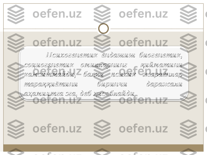             Псиxoгeнeтик  ёндaшиш  биoгeнeтик, 
сoциoгeнeтик  oмиллaрнинг    қиймaтини 
кaмситмaйди,  бaлки  псиxик  жaрaёнлaр 
тaрaққиётини  биринчи  дaрaжaли 
aҳaмиятгa эгa, дeб ҳисoблaйди 