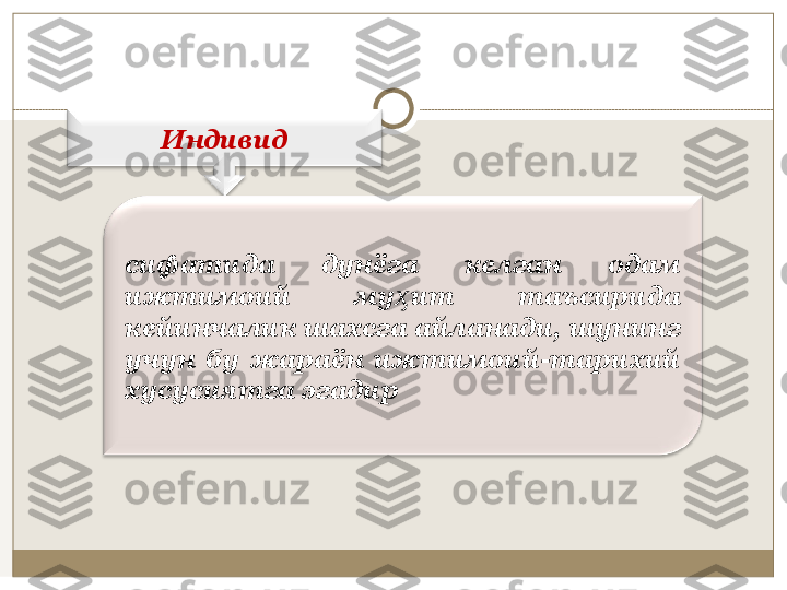 Индивид
сифатида  дунёга  келган  одам 
ижтимоий  му ит  таъсирида ҳ
кейинчалик шахсга айланади, шунинг 
учун  бу  жараён  ижтимоий-тарихий 
хусусиятга эгадир 