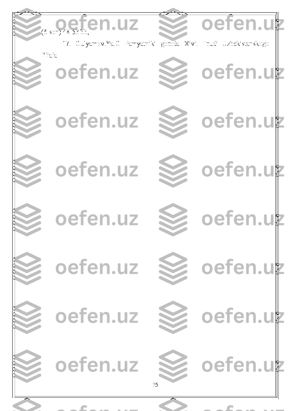 (6-son) 48-53 bb,
17.   Gulyamov.Ya.G   Pamyatniki   goroda   Xivi.   Trudi   Uzbekistanskogo
filiala 
35 