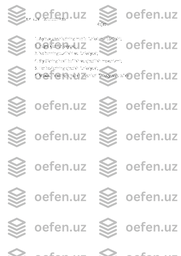 AYIRUV FIZIOLOGIYASI
Reja:
1. Ayiruv organlarining morfo-funksional tuzilishi;
2. Buyraklar funksiyasi;
3. Nefronning tuzilishi va funksiyasi;
4. Siydikning hosil bo‘lish va ajratilish mexanizmi;
5. Ter bezlarining ajratish funksiyasi;
6. Muskul ishining ajratish organlari funksiyasiga ta’siri. 