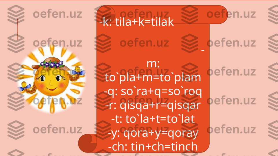 -k: tila+k=tilak            
                                    
                                 -
m: 
to`pla+m=to`plam
-q: so`ra+q=so`roq
-r: qisqa+r=qisqar
-t: to`la+t=to`lat
-y: qora+y=qoray
-ch: tin+ch=tinch 