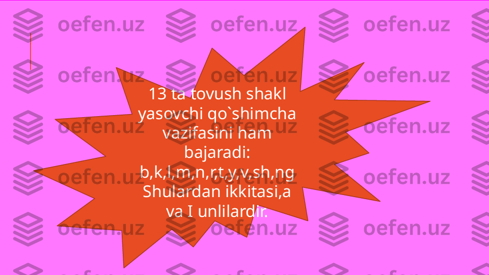 13 ta tovush shakl 
yasovchi qo`shimcha 
vazifasini ham 
bajaradi:
b,k,l,m,n,r,t,y,v,sh,ng
Shulardan ikkitasi,a 
va I unlilardir. 