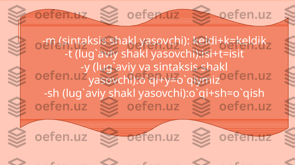 -m (sintaksis shakl yasovchi): keldi+k=keldik
-t (lug`aviy shakl yasovchi):isi+t=isit
-y (lug`aviy va sintaksis shakl 
yasovchi):o`qi+y=o`qiymiz
-sh (lug`aviy shakl yasovchi):o`qi+sh=o`qish 