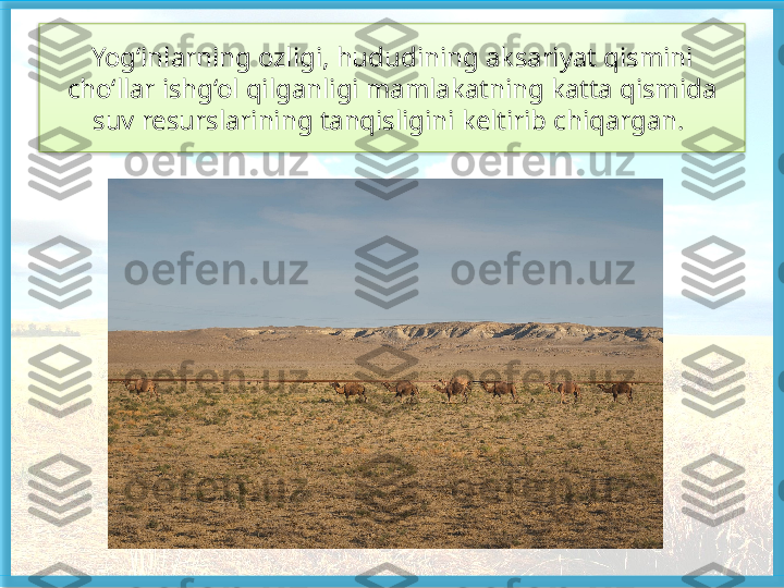 Yog‘inlarning ozligi, hududining ak sariyat qismini 
cho‘llar ishg‘ol qilgan	
 ligi mamlakatning katta qismida 
suv resurslarining tanqisligini keltirib chi	
 qargan.    