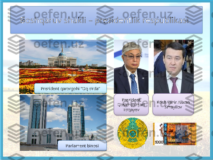 Boshqaruv shakli – prezidentlik respublikasi. 
Prezident qarorgohi “Oq o‘rda”
Parlament binosi Prezident 
Qosim-Jo‘mart 
To‘qayev Bosh vazir Alixon 
Smayilov       