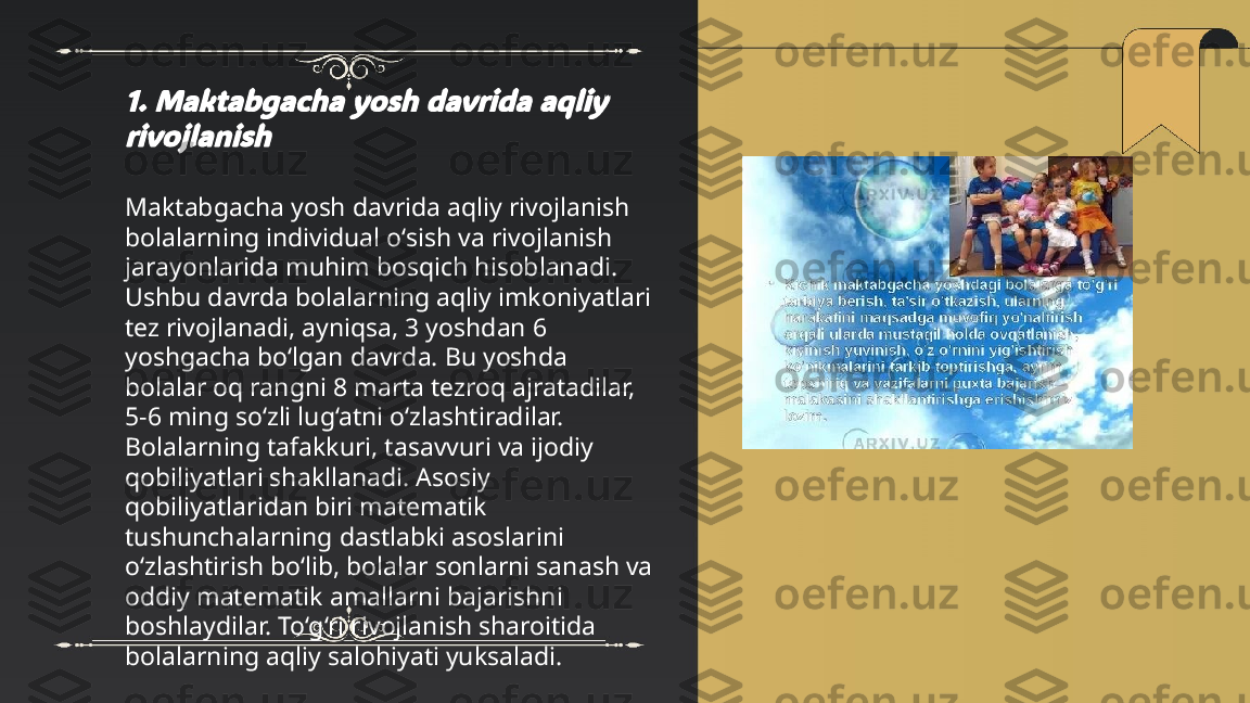 ...
t.me/slaydai_bot1. Maktabgacha yosh davrida aqliy 
rivojlanishMaktabgacha yosh davrida aqliy rivojlanish 
bolalarning individual o‘sish va rivojlanish 
jarayonlarida muhim bosqich hisoblanadi. 
Ushbu davrda bolalarning aqliy imkoniyatlari 
tez rivojlanadi, ayniqsa, 3 yoshdan 6 
yoshgacha bo‘lgan davrda. Bu yoshda 
bolalar oq rangni 8 marta tezroq ajratadilar, 
5-6 ming so‘zli lug‘atni o‘zlashtiradilar. 
Bolalarning tafakkuri, tasavvuri va ijodiy 
qobiliyatlari shakllanadi. Asosiy 
qobiliyatlaridan biri matematik 
tushunchalarning dastlabki asoslarini 
o‘zlashtirish bo‘lib, bolalar sonlarni sanash va 
oddiy matematik amallarni bajarishni 
boshlaydilar. To‘g‘ri rivojlanish sharoitida 
bolalarning aqliy salohiyati yuksaladi. 