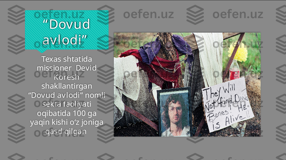 “ Dov ud 
av lodi”  
Texas shtatida 
missioner   Dev id
Koresh  
shakllantirgan 
“ Dov ud av lodi ” nomli 
sekta faoliyati 
oqibatida 100 ga
yaqin kishi  o‘z joniga 
qasd qilgan     