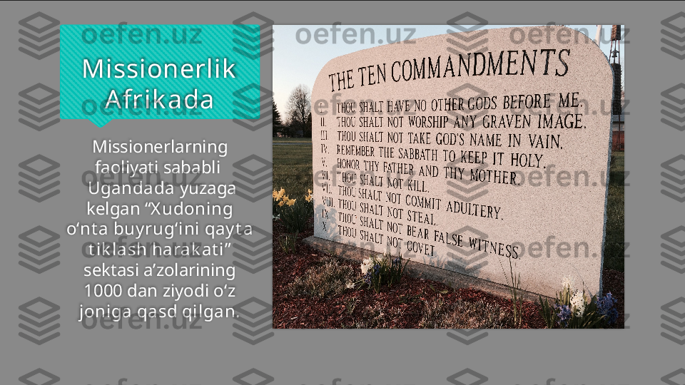 Missionerlik  
Afrik ada
Missionerlarning 
faoliyati sababli 
  Ugandada  yuzaga 
kelgan “ X udoning 
o‘nt a buy rug‘ini qay t a 
t ik lash harak at i ” 
sektasi a’zolarining 
1000  dan ziyodi  o‘z 
joniga qasd qilgan.    