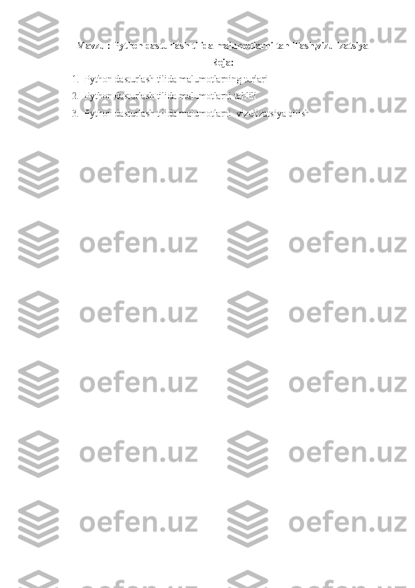 Mavzu : Python dasturlash tilida malumotlarni tahlillash,vizulizatsiya
Reja:
1. Python dasturlash tilida malumotlarning turlari 
2. Python dasturlash tilida malumotlarni tahlili
3. Python dasturlash tilida malumotlarni  vizulizatsiya qilish  