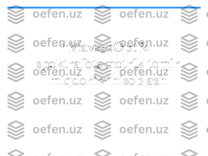 •
Mavzu:Optik 
spektrafotametrik temir 
miqdorini hisoblash 