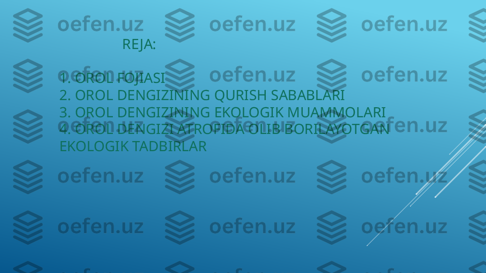                   RE JA:
1. OROL FOJIASI
2. OROL DENGIZINING QURISH SABABLARI
3. OROL DENGIZINING EKOLOGIK MUAMMOLARI
4. OROL DENGIZI ATROFIDA OLIB BORILAYOTGAN 
EKOLOGIK TADBIRLAR 