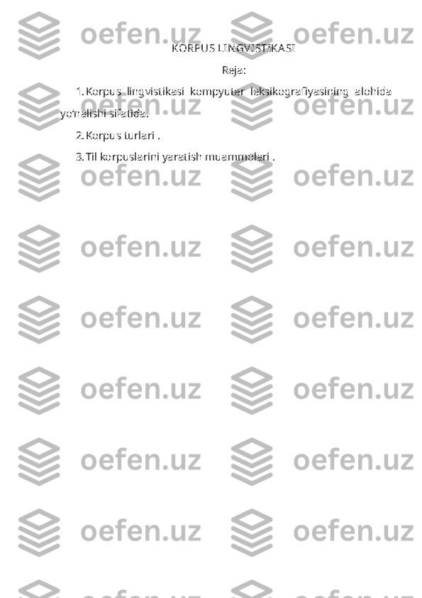 KORPUS LIN GV ISTIKA SI 
Reja:
1. Korpus   lingvistikasi   kompyuter   leksikografiyasining   alohida
yo‘nalishi sifatida.
2. Korpus turlari .
3. Til korpuslarini yaratish muammolari . 