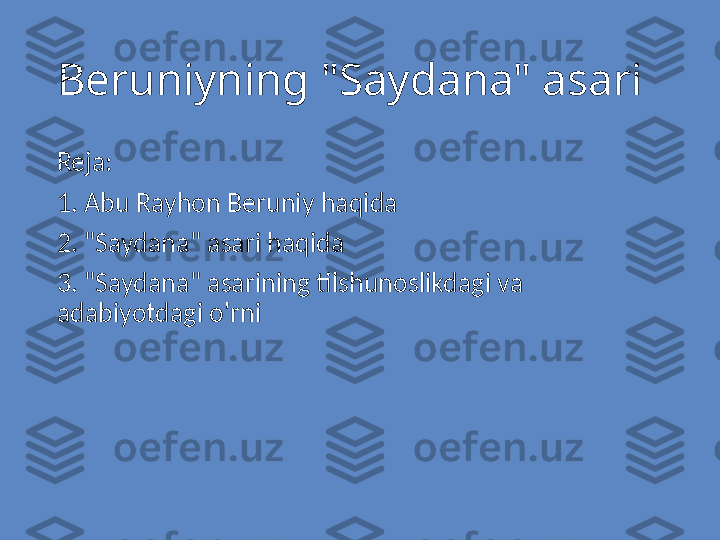 Beruniyning "Saydana" asari
Reja:
1. Abu Rayhon Beruniy haqida 
2. "Saydana" asari haqida
3. "Saydana" asarining tilshunoslikdagi va 
adabiyotdagi o'rni 